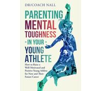 Parenting Mental Toughness in Your Young Athlete: How To Raise a Well-Motivated and Positive Young Athlete for Now and Their Future Career
