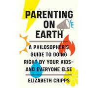 Parenting on Earth: A Philosopher's Guide to Doing Right by Your Kids and Everyone Else