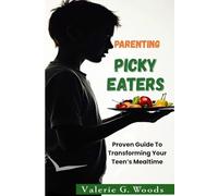 Parenting Picky Eaters: Proven Guide To Transforming Your Teen's Mealtime: Help Your Teen Overcome Food Struggles, End Mealtime Battles, and Build Lifelong Healthy Eating Habits