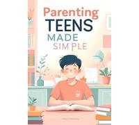 Parenting Teens Made Simple: A Practical Guide on How to Raise a Teen