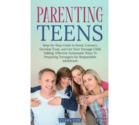 Parenting Teens: Step-by-Step to Guide to Bond, Connect, Develop Trust, and Get Your Teenage Child Talking. Effective Systematic Ways to Preparing Teenagers for Responsible Adulthood