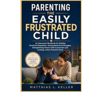 Parenting the Easily Frustrated Child: An Interactive Workbook for Building Emotional Regulation, Solving Behavioral Struggles, Strengthening Parent-Child Connection and Creating a More Peaceful Home