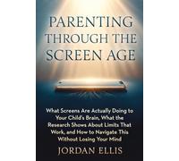 Parenting Through the Screen Age: What Screens Are Actually Doing to Your Child's Brain, What the Research Shows About Limits That Work, and How to Navigate This Without Losing Your Mind
