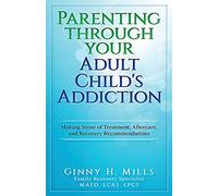 Parenting Through Your Adult Child's Addiction: Making Sense of Treatment, Aftercare, and Recovery Recommendations