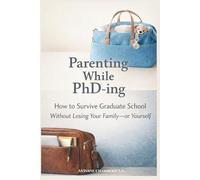 Parenting While PhD-ing: How to Survive Graduate School Without Losing Your Family-or Yourself