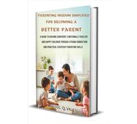 Parenting Wisdom Simplified for Becoming a Better Parent: A Guide to Raising Confident, Emotionally Healthy and Happy Children Through Strong Connection and Practical Everyday Parenting Skills