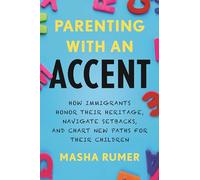 Parenting with an Accent: How Immigrants Honor Their Heritage, Navigate Setbacks, and Chart New Paths for Their Children