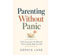 Parenting Without Panic: Calm Scripts for the Moments That Usually Make You Yell