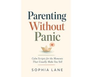 Parenting Without Panic: Calm Scripts for the Moments That Usually Make You Yell