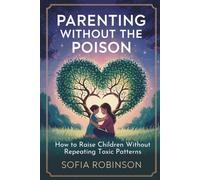Parenting Without the Poison: How to Raise Children Without Repeating Toxic Patterns