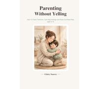 Parenting Without Yelling: How to Tame Tantrums, Calm Big Feelings, and Raise Confident Kids Ages 3-10