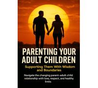 Parenting Your Adult Children: Supporting Them With Wisdom and Boundaries: Navigate the changing parent-adult child relationship with love, respect, and healthy limits