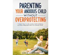Parenting Your Anxious Child Without Overprotecting: 7 Simple Ways to Calm Anxiety, Build Confidence, and Raise Independent Kids in an Uncertain World