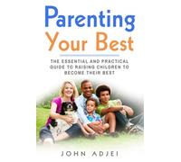 Parenting Your Best: The Essential and Practical Guide to Raising Children to Become Their Best