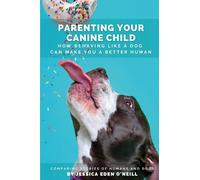 Parenting Your Canine Child: How Behaving Like a Dog Can Make You a Better Human: Comparing Stories of Dogs and Humans