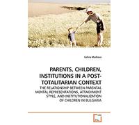 PARENTS, CHILDREN, INSTITUTIONS IN A POST-TOTALITARIAN CONTEXT: THE RELATIONSHIP BETWEEN PARENTAL MENTAL REPRESENTATIONS, ATTACHMENT STYLE, AND INSTITUTIONALIZATION OF CHILDREN IN BULGARIA
