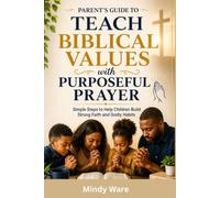 Parent's Guide to Teach Biblical Values with Purposeful Prayer: Simple Steps to Help Children Build Strong Faith and Godly Habits