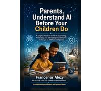 Parents, Understand AI Before Your Children Do: A Simple, Practical Guide to Supporting, Protecting, and Educating Your Children in the Age of Artificial Intelligence