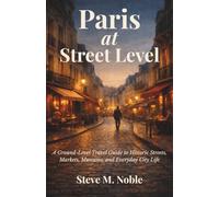 Paris at Street Level: A Ground-Level Travel Guide to Historic Streets, Markets, Museums, and Everyday City Life