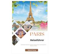 PARIS REISEFÜHRER 2025: Schlendern Sie durch zeitlosen Charme, Kunst und Kulinarik im Herzen von Paris