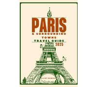PARIS & SURROUNDING TOWNS TRAVEL GUIDE 2025: A Journey Through France’s Most Romantic City and Charming Nearby Towns: Top Attractions, Local Tips, Day Trips, and Essential Travel Information