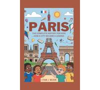 PARIS: The Complete History for Kids: How a City Became a Legend (Collections of Historical Country Books in Europe)
