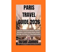 PARIS TRAVEL GUIDE 2026: Discover Romantic Streets, Historic Wonders, Local Cuisine Gems, Smart Savings, and Easy 3-7 Day Exploration Plans