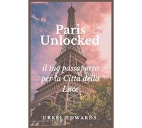 Paris Unlocked: il tuo passaporto per la Città della Luce: Scopri monumenti iconici, angoli nascosti e segreti locali nella città più incantevole del mondo