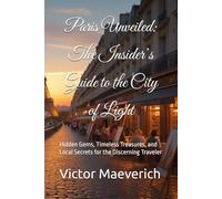 Paris Unveiled: The Insider’s Guide to the City of Light: Hidden Gems, Timeless Treasures, and Local Secrets for the Discerning Traveler