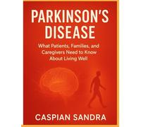 Parkinson's disease: What Patients, Families, and Caregivers Need to Know About Living Well