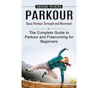 Parkour: Basic Parkour Strength and Movement (The Complete Guide to Parkour and Freerunning for Beginners)