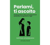 Parlami, Ti Ascolto - Guida pratica alla comunicazione autentica tra genitori e figli: Dall'infanzia all'adolescenza