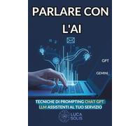 PARLARE CON L'AI: Tecniche di Prompting per Trasformare Chat GPT e gli LLM in Assistenti Intelligenti al Tuo Servizio, Bonus 200 Prompt pronti. (Guide Pratiche di AI)