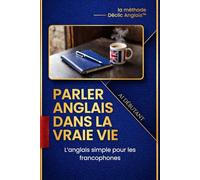 Parler anglais dans la vraie vie - Niveau Débutant: L’anglais simple pour les francophones : méthode pratique pour parler rapidement
