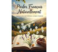 Parler Français Naturellement : Techniques Simples pour Comprendre, S’exprimer et Progresser