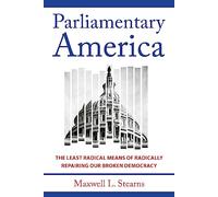 Parliamentary America: The Least Radical Means of Radically Repairing Our Broken Democracy