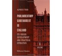 Parliamentary Government in England: Its Origin, Development, and Practical Operation: Volume 1
