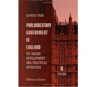 Parliamentary Government in England: Its Origin, Development, and Practical Operation: Volume 2