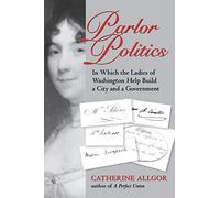 Parlor Politics: In Which the Ladies of Washington Help Build a City and a Government (Jeffersonian America)