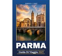 PARMA GUIDA DI VIAGGIO 2027: La guida completa per gli interni ai luoghi storici, Parmigiano Reggiano, Prosciutto di Parma, Esperienze gastronomiche, gite panoramiche, e Perfect Itineraries