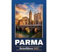 PARMA REISEFÜHRER 2027: Der vollständige Insider-Leitfaden zu historischen Sehenswürdigkeiten, Parmigiano Reggiano, Parma Ham, Kulinarische ... Tagesausflüge, und Perfekte Reiserouten