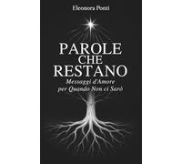 Parole che Restano - Messaggi d'Amore per quando non ci Sarò: Un viaggio per lasciare parole che guariscono e trovare conforto nella perdita