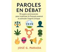 Paroles en débat: 70 sujets controversés pour maîtriser le français avancé et stimuler l’esprit critique (Français Langue Étrangère)