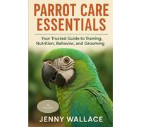 Parrot Care Essentials: Your Trusted Guide to Training, Nutrition, Behavior, and Grooming