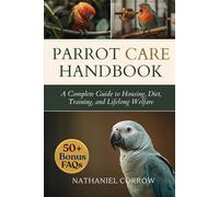 PARROT CARE HANDBOOK: A Complete Guide to Housing, Diet, Training, and Lifelong Welfare