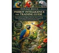 PARROT INTELLIGENCE AND TRAINING GUIDE: Mastering Parrot Intelligence, Behaviour, Speech Training, Emotional Bonding and Professional Care Techniques for Smart and Healthy Parrot Companionship.