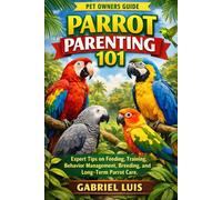 PARROT PARENTING 101: Expert Tips on Feeding, Training, Behavior Management, Breeding, and Long-Term Parrot Care.