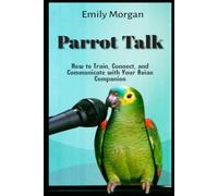 Parrot Talk How to Train, Connect, and Communicate with Your Avian Companion