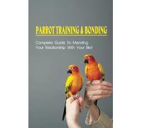 Parrot Training & Bonding: Complete Guide To Mending Your Relationship With Your Bird: Bird Pet Care Books