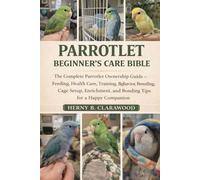 PARROTLET BEGINNER’S CARE BIBLE: The Complete Parrotlet Ownership Guide - Feeding, Health Care, Training, Behavior, Breeding, Cage Setup, Enrichment, and Bonding Tips for a Happy Companion